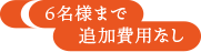 6名様まで追加費用なし