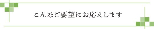 こんなご要望にお応えします